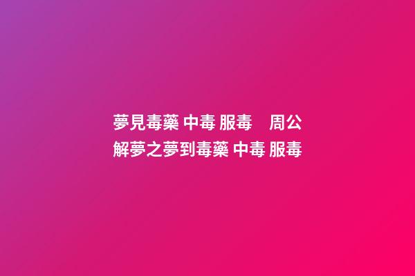 夢見毒藥 中毒 服毒　周公解夢之夢到毒藥 中毒 服毒
